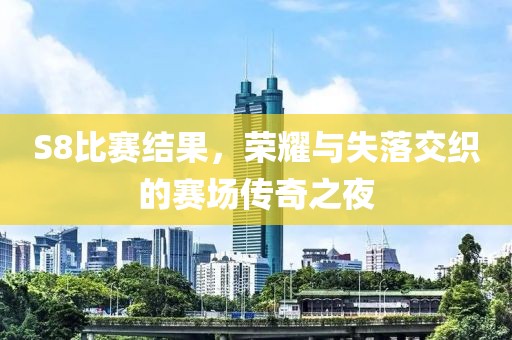 S8比赛结果，荣耀与失落交织的赛场传奇之夜