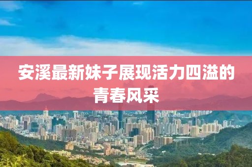 安溪最新妹子展现活力四溢的青春风采