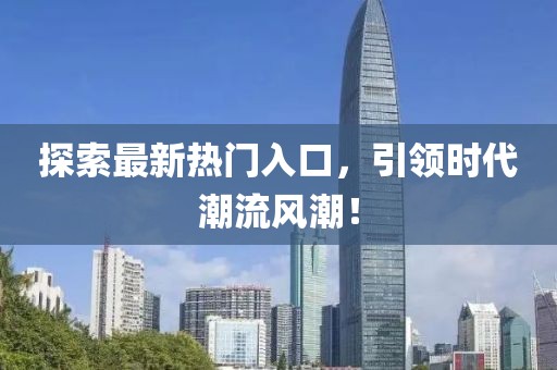 探索最新热门入口，引领时代潮流风潮！