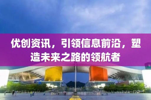 优创资讯，引领信息前沿，塑造未来之路的领航者