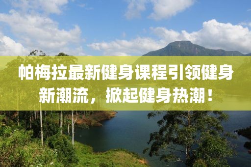 帕梅拉最新健身课程引领健身新潮流，掀起健身热潮！