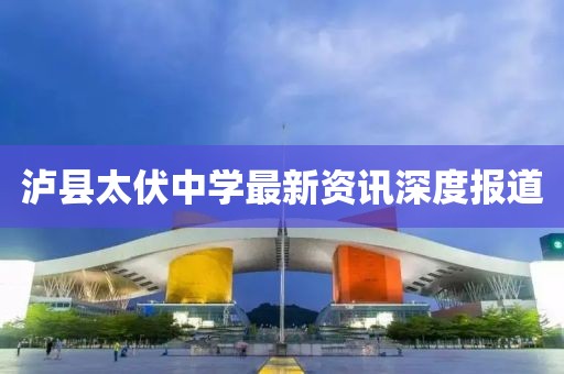 泸县太伏中学最新资讯深度报道