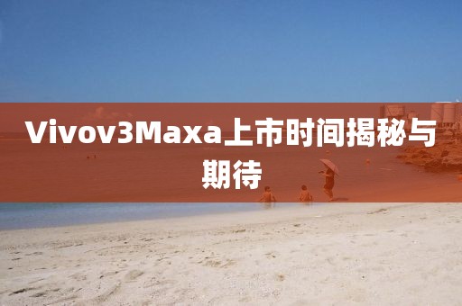 Vivov3Maxa上市时间揭秘与期待