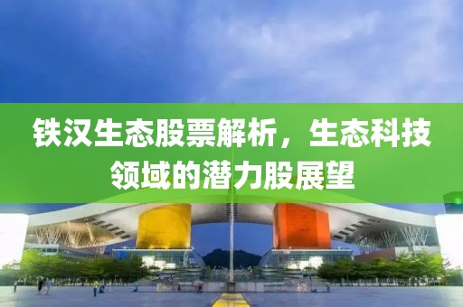 铁汉生态股票解析，生态科技领域的潜力股展望