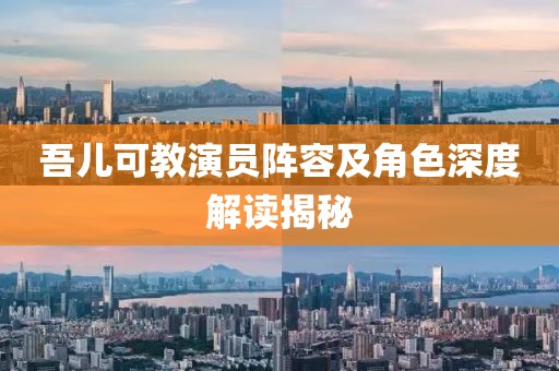 吾儿可教演员阵容及角色深度解读揭秘
