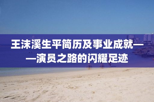 王沫溪生平简历及事业成就——演员之路的闪耀足迹