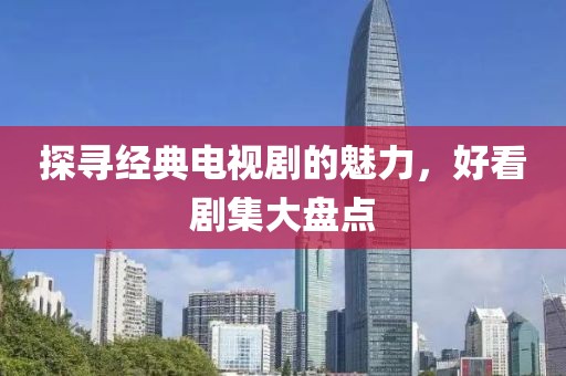 探寻经典电视剧的魅力，好看剧集大盘点