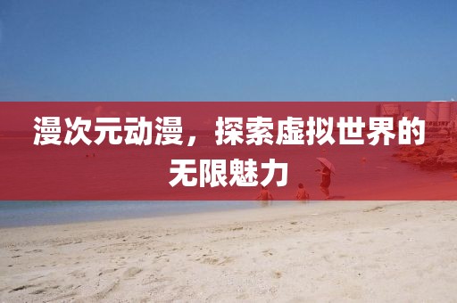 漫次元动漫，探索虚拟世界的无限魅力