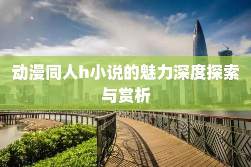 动漫同人h小说的魅力深度探索与赏析