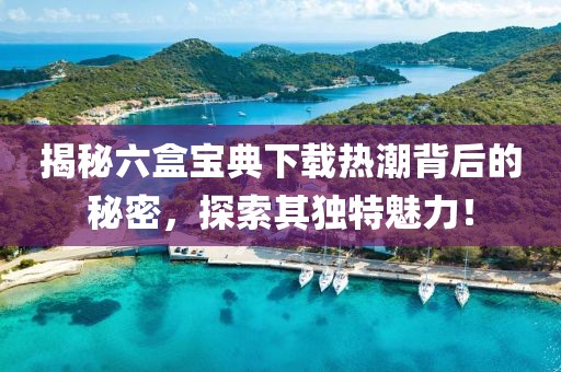 揭秘六盒宝典下载热潮背后的秘密，探索其独特魅力！