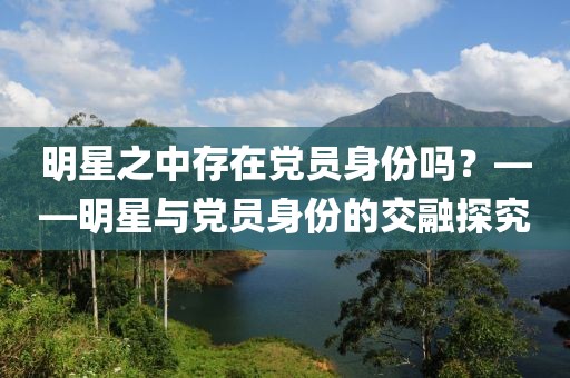明星之中存在党员身份吗？——明星与党员身份的交融探究