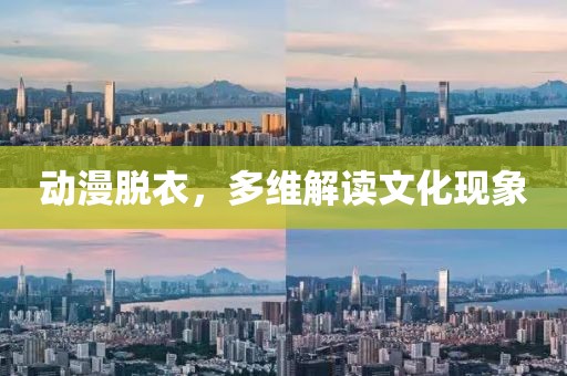 动漫脱衣，多维解读文化现象