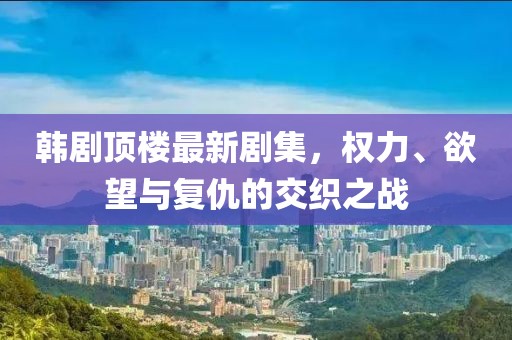 韩剧顶楼最新剧集，权力、欲望与复仇的交织之战
