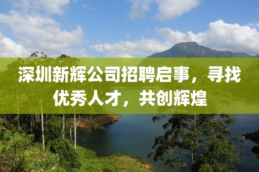 深圳新辉公司招聘启事，寻找优秀人才，共创辉煌