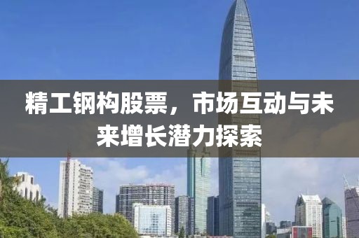 精工钢构股票，市场互动与未来增长潜力探索