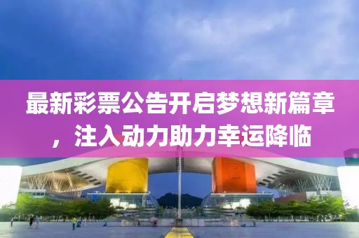 最新彩票公告开启梦想新篇章，注入动力助力幸运降临