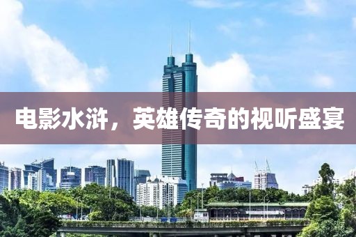 电影水浒，英雄传奇的视听盛宴