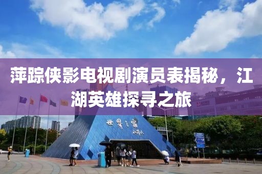 萍踪侠影电视剧演员表揭秘，江湖英雄探寻之旅