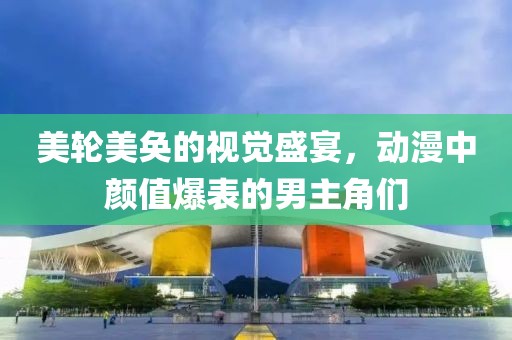 美轮美奂的视觉盛宴，动漫中颜值爆表的男主角们