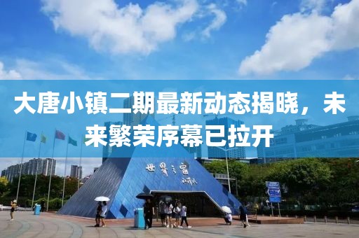 大唐小镇二期最新动态揭晓，未来繁荣序幕已拉开