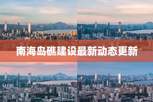 南海岛礁建设最新动态更新