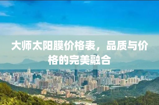 大师太阳膜价格表，品质与价格的完美融合