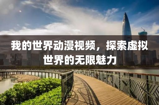我的世界动漫视频，探索虚拟世界的无限魅力