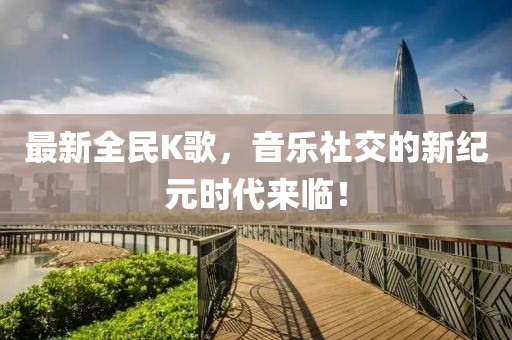 最新全民K歌，音乐社交的新纪元时代来临！