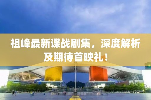 祖峰最新谍战剧集，深度解析及期待首映礼！
