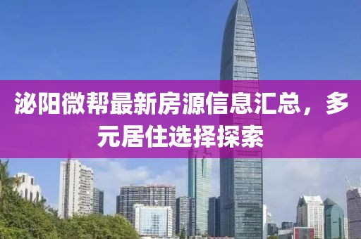 泌阳微帮最新房源信息汇总，多元居住选择探索
