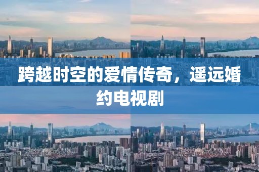 跨越时空的爱情传奇，遥远婚约电视剧