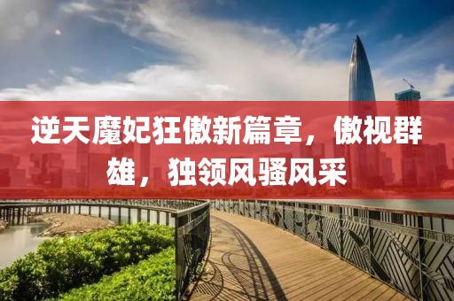 逆天魔妃狂傲新篇章，傲视群雄，独领风骚风采