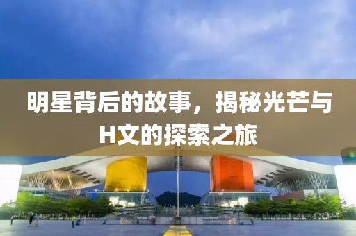 明星背后的故事，揭秘光芒与H文的探索之旅