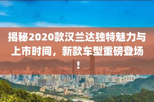 揭秘2020款汉兰达独特魅力与上市时间，新款车型重磅登场！