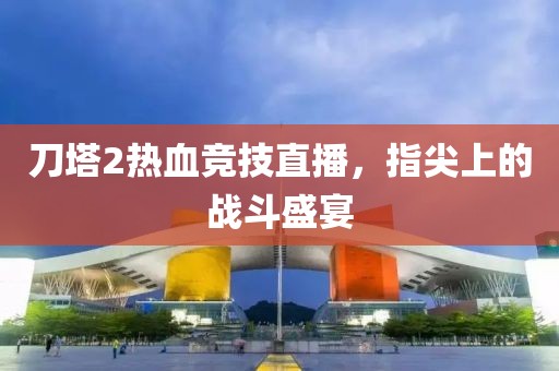 刀塔2热血竞技直播，指尖上的战斗盛宴