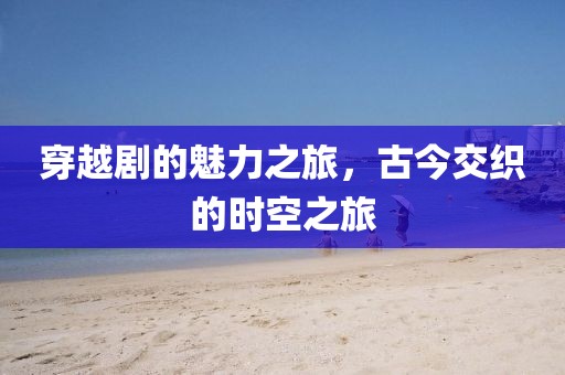 穿越剧的魅力之旅，古今交织的时空之旅