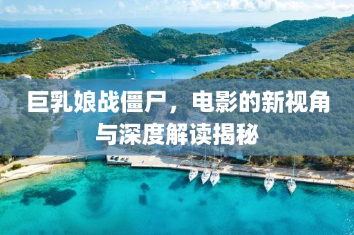 巨乳娘战僵尸，电影的新视角与深度解读揭秘