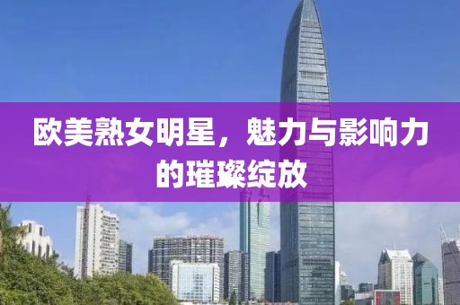 欧美熟女明星，魅力与影响力的璀璨绽放