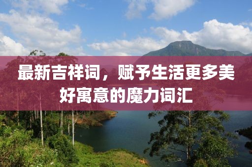 最新吉祥词，赋予生活更多美好寓意的魔力词汇