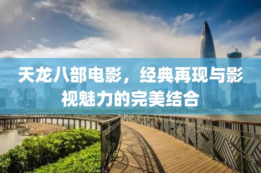 天龙八部电影，经典再现与影视魅力的完美结合