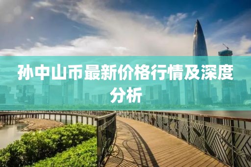 孙中山币最新价格行情及深度分析