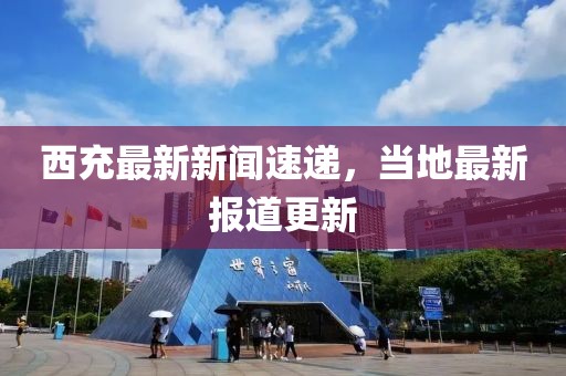 西充最新新闻速递，当地最新报道更新