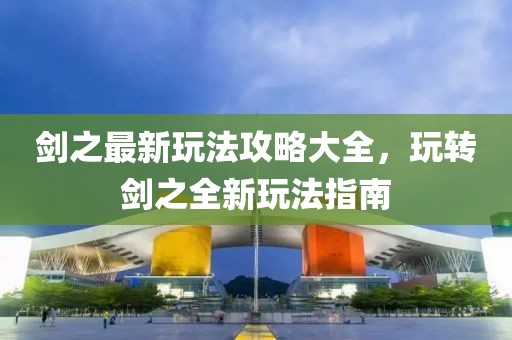 剑之最新玩法攻略大全，玩转剑之全新玩法指南