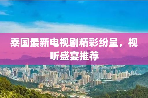 泰国最新电视剧精彩纷呈，视听盛宴推荐