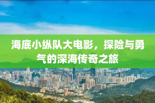 海底小纵队大电影，探险与勇气的深海传奇之旅