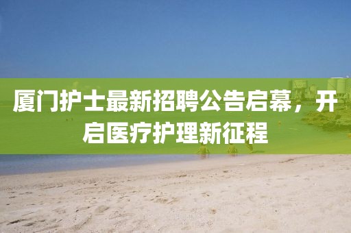 厦门护士最新招聘公告启幕，开启医疗护理新征程