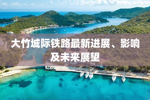 大竹城际铁路最新进展、影响及未来展望