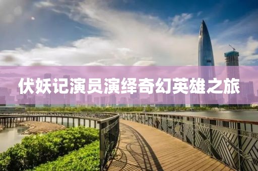 伏妖记演员演绎奇幻英雄之旅