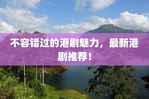 不容错过的港剧魅力，最新港剧推荐！