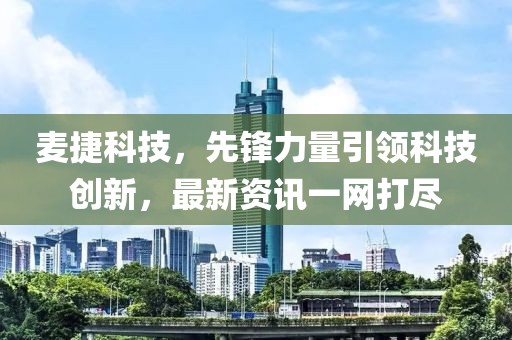 麦捷科技，先锋力量引领科技创新，最新资讯一网打尽